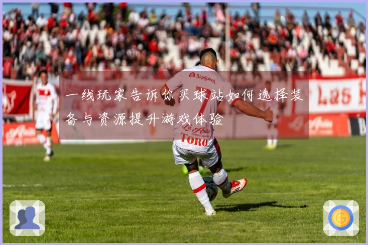 一线玩家告诉你买球站如何选择装备与资源提升游戏体验