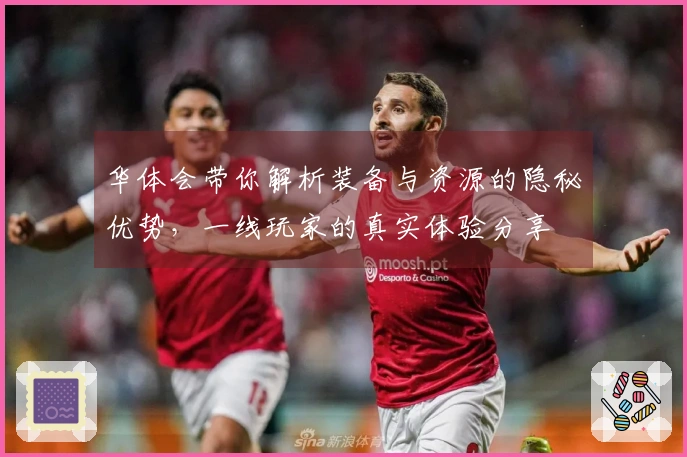 华体会带你解析装备与资源的隐秘优势，一线玩家的真实体验分享