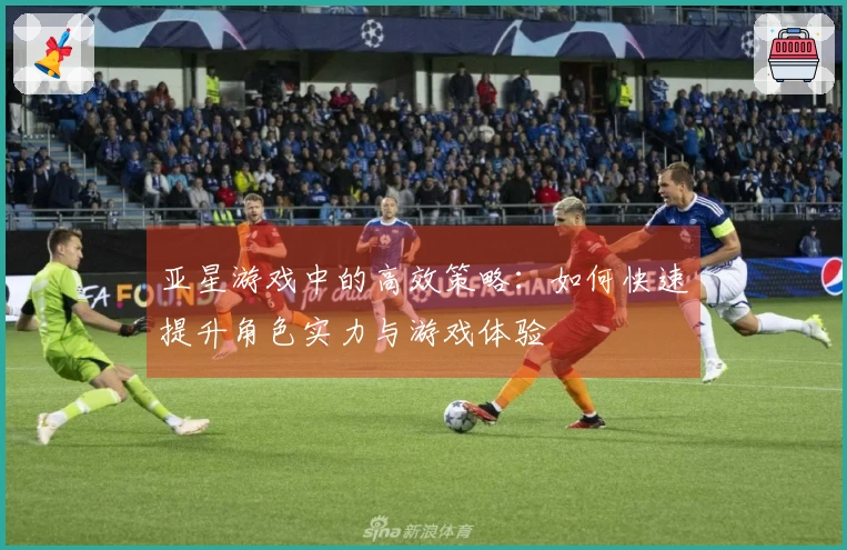 亚星游戏中的高效策略：如何快速提升角色实力与游戏体验