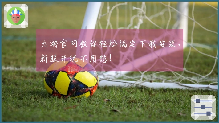 九游官网教你轻松搞定下载安装,新服开玩不用愁!