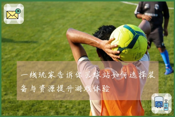 一线玩家告诉你买球站如何选择装备与资源提升游戏体验
